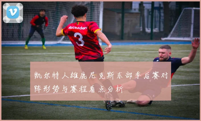 凯尔特人雄鹿尼克斯东部季后赛对阵形势与赛程看点分析
