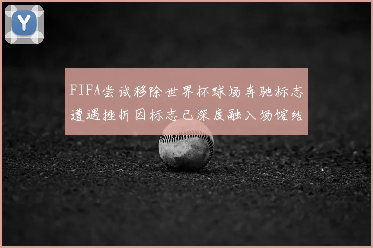 FIFA尝试移除世界杯球场奔驰标志遭遇挫折因标志已深度融入场馆结构