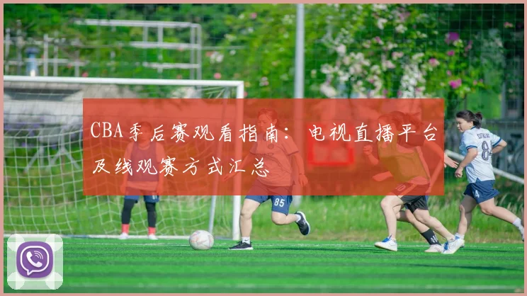 CBA季后赛观看指南:电视直播平台及线观赛方式汇总