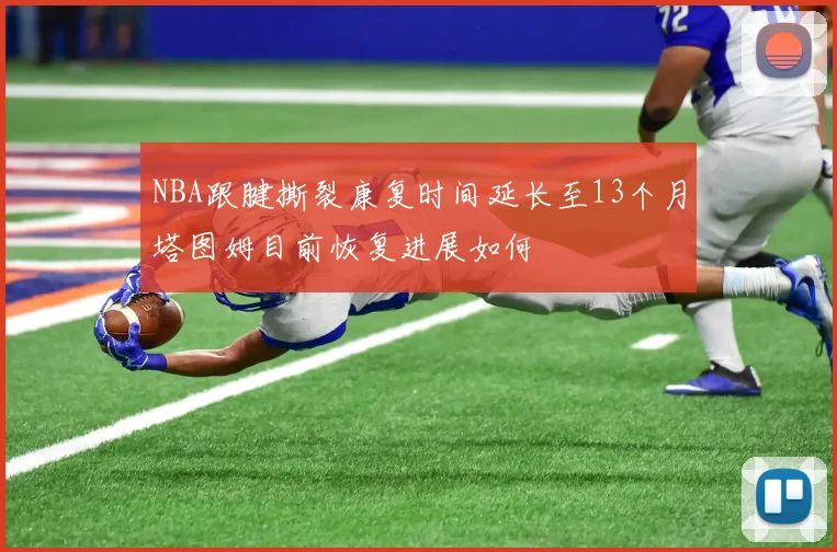NBA跟腱撕裂康复时间延长至13个月塔图姆目前恢复进展如何