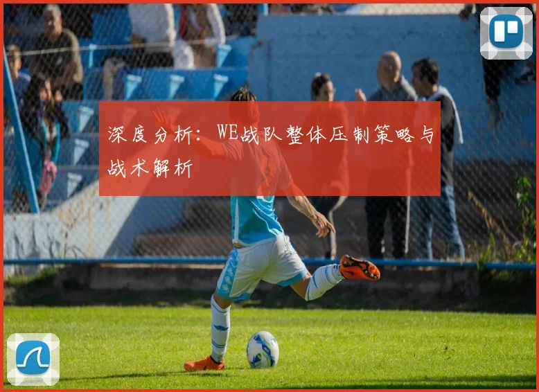 深度分析：WE战队整体压制策略与战术解析
