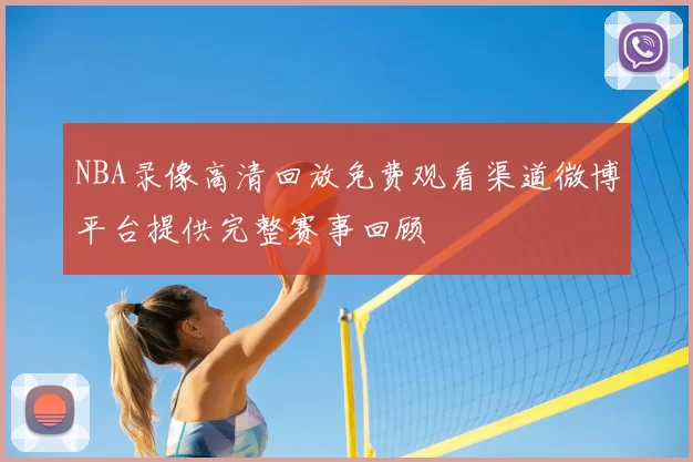 NBA录像高清回放免费观看渠道微博平台提供完整赛事回顾