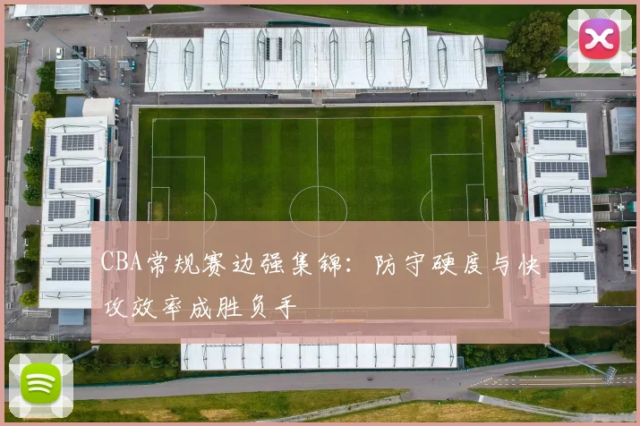 CBA常规赛边强集锦：防守硬度与快攻效率成胜负手