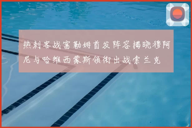 热刺客战富勒姆首发阵容揭晓穆阿尼与哈维西蒙斯领衔出战索兰克