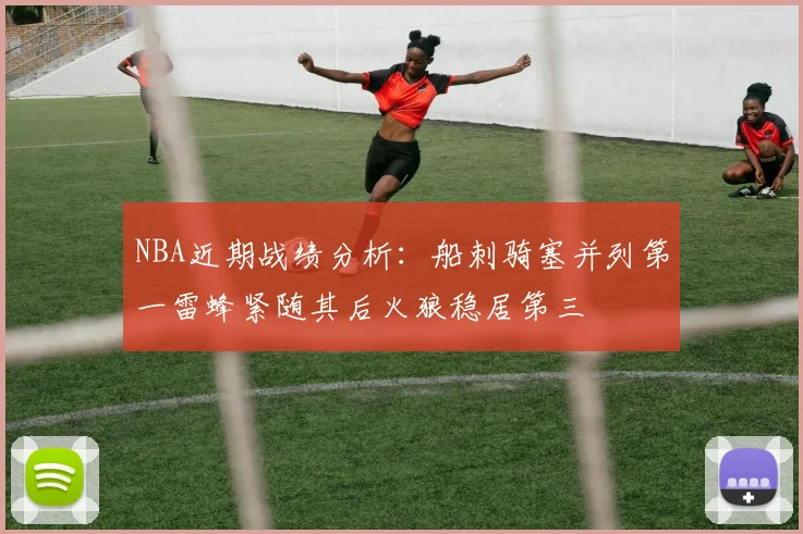 NBA近期战绩分析：船刺骑塞并列第一雷蜂紧随其后火狼稳居第三
