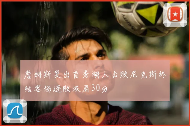 詹姆斯复出首秀湖人击败尼克斯终结客场连败浓眉30分