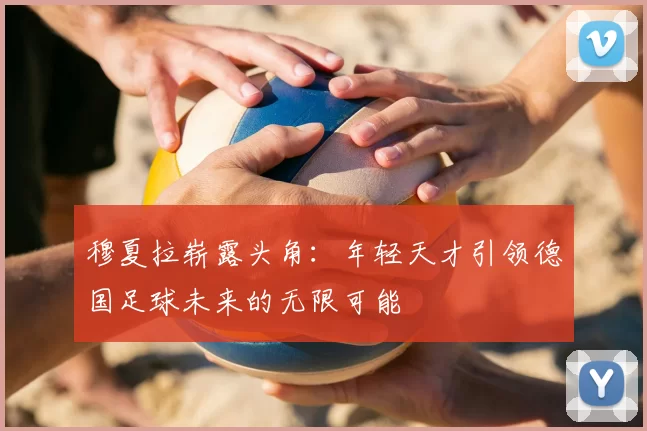 穆夏拉崭露头角：年轻天才引领德国足球未来的无限可能