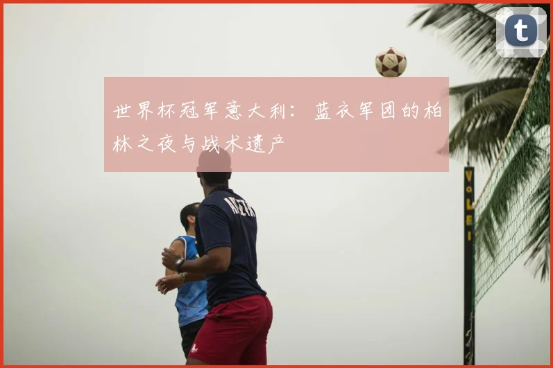 世界杯冠军意大利：蓝衣军团的柏林之夜与战术遗产