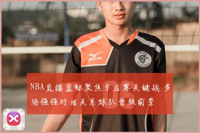 NBA直播蓝鲸聚焦季后赛关键战 多场强强对话关系球队晋级前景