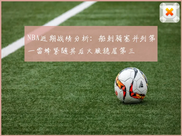 NBA近期战绩分析:船刺骑塞并列第一雷蜂紧随其后火狼稳居第三
