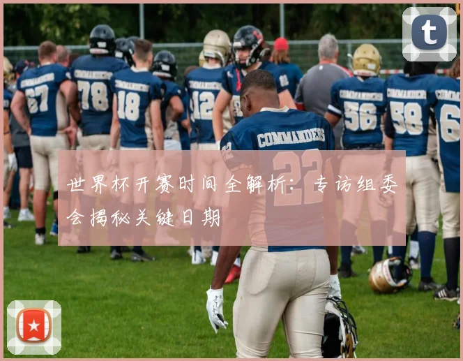 世界杯开赛时间全解析：专访组委会揭秘关键日期