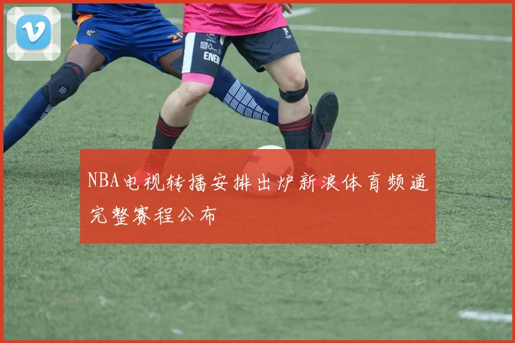 NBA电视转播安排出炉新浪体育频道完整赛程公布
