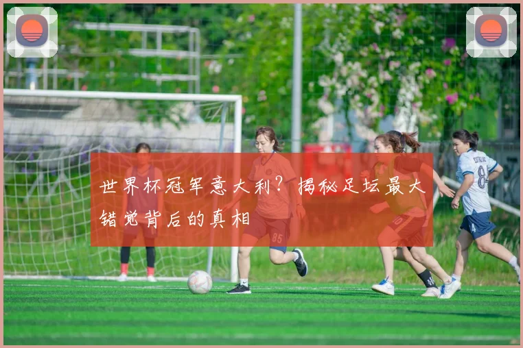 世界杯冠军意大利？揭秘足坛最大错觉背后的真相