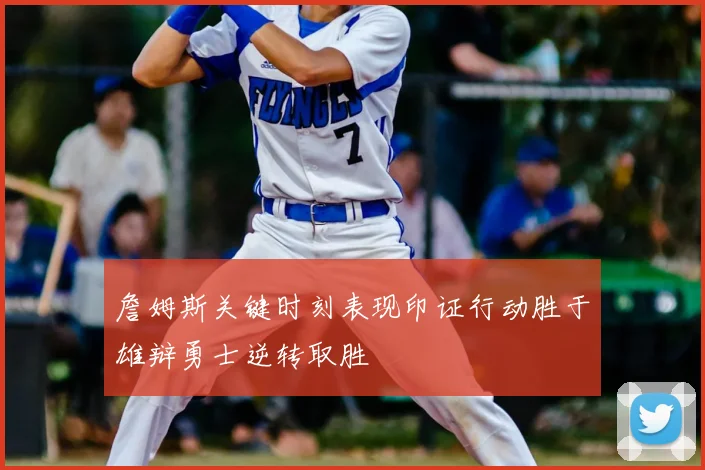 詹姆斯关键时刻表现印证行动胜于雄辩勇士逆转取胜