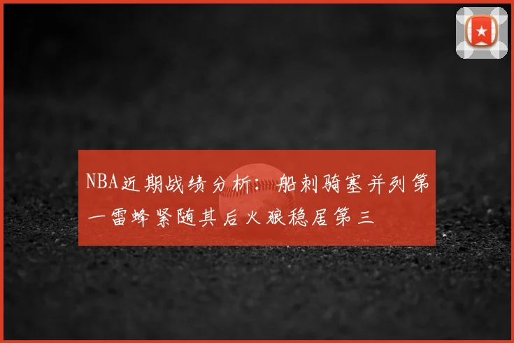 NBA近期战绩分析：船刺骑塞并列第一雷蜂紧随其后火狼稳居第三