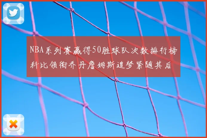 NBA系列赛赢得50胜球队次数排行榜科比领衔乔丹詹姆斯追梦紧随其后