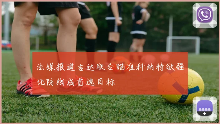 法媒报道吉达联合瞄准科纳特欲强化防线成首选目标