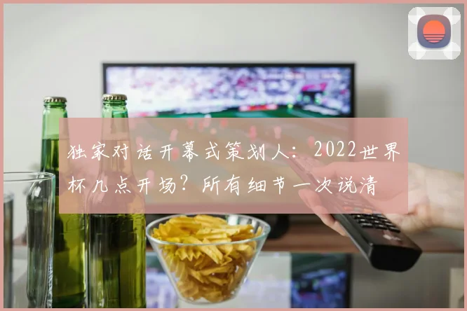 独家对话开幕式策划人：2022世界杯几点开场？所有细节一次说清