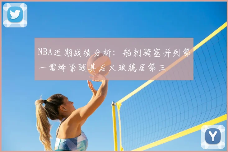 NBA近期战绩分析：船刺骑塞并列第一雷蜂紧随其后火狼稳居第三