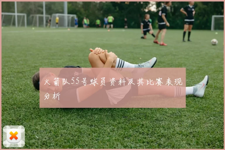 火箭队55号球员资料及其比赛表现分析