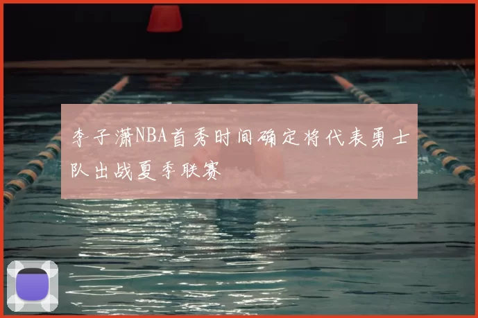 李子潇NBA首秀时间确定将代表勇士队出战夏季联赛
