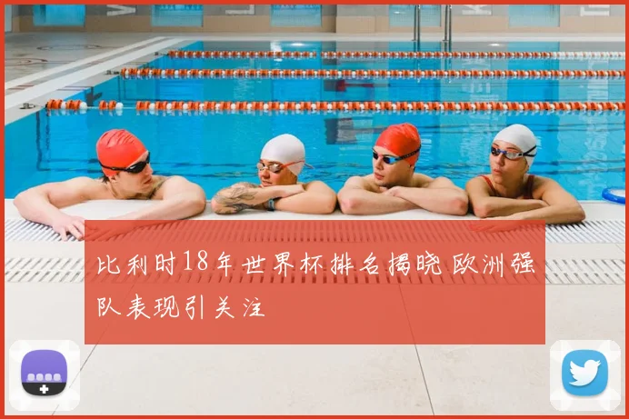 比利时18年世界杯排名揭晓 欧洲强队表现引关注