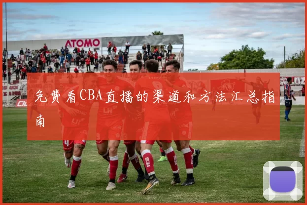 免费看CBA直播的渠道和方法汇总指南