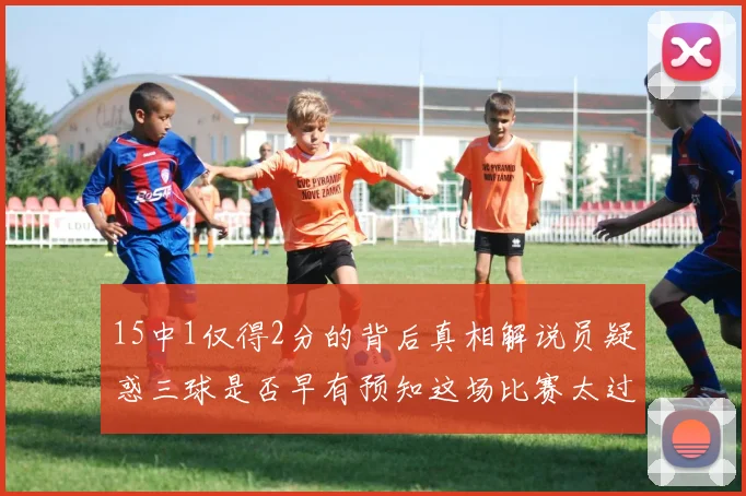 15中1仅得2分的背后真相解说员疑惑三球是否早有预知这场比赛太过抽象