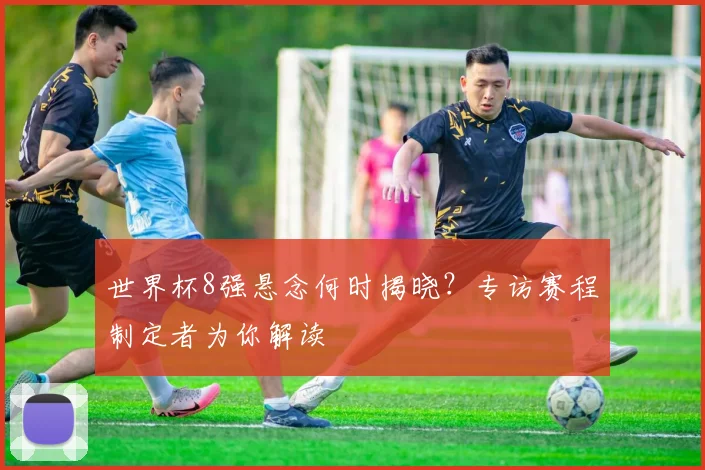 世界杯8强悬念何时揭晓？专访赛程制定者为你解读