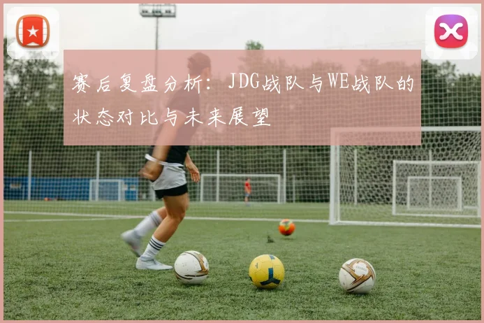 赛后复盘分析:JDG战队与WE战队的状态对比与未来展望
