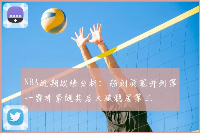 NBA近期战绩分析：船刺骑塞并列第一雷蜂紧随其后火狼稳居第三