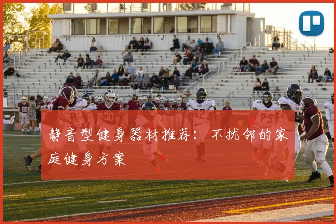静音型健身器材推荐:不扰邻的家庭健身方案