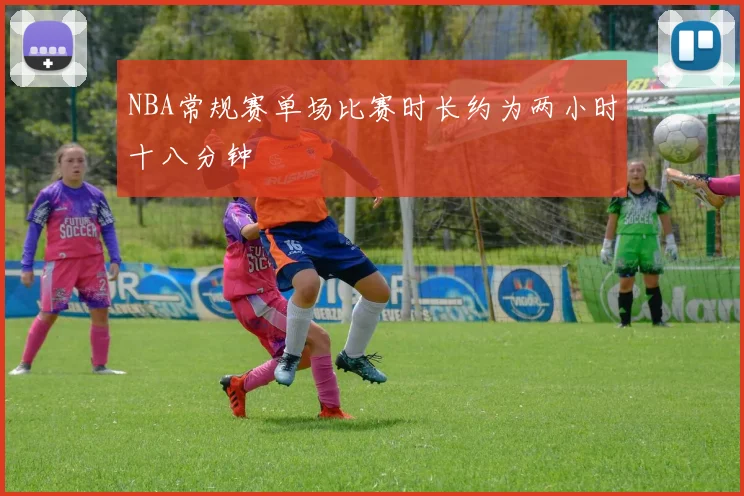 NBA常规赛单场比赛时长约为两小时十八分钟
