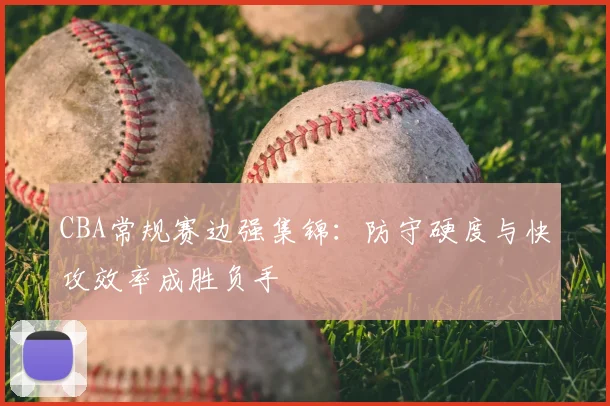 CBA常规赛边强集锦：防守硬度与快攻效率成胜负手
