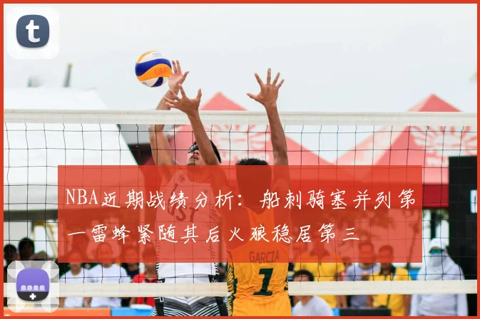 NBA近期战绩分析：船刺骑塞并列第一雷蜂紧随其后火狼稳居第三