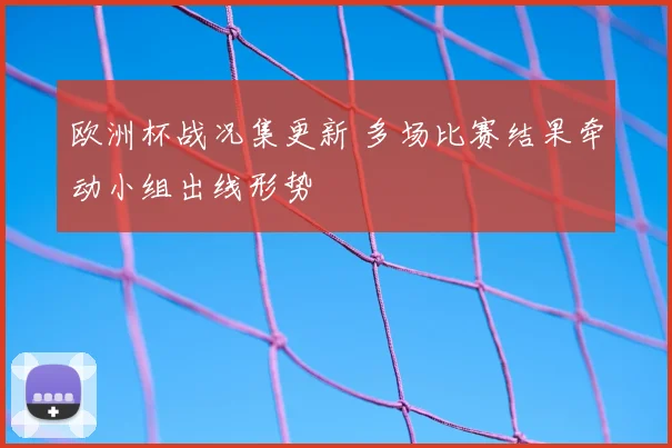 欧洲杯战况集更新 多场比赛结果牵动小组出线形势