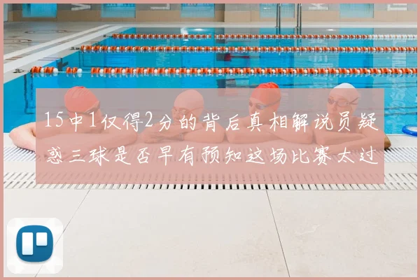 15中1仅得2分的背后真相解说员疑惑三球是否早有预知这场比赛太过抽象