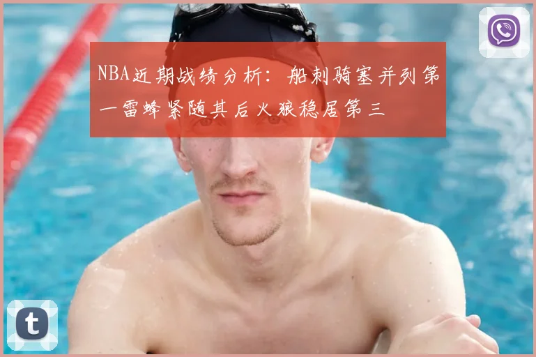 NBA近期战绩分析:船刺骑塞并列第一雷蜂紧随其后火狼稳居第三