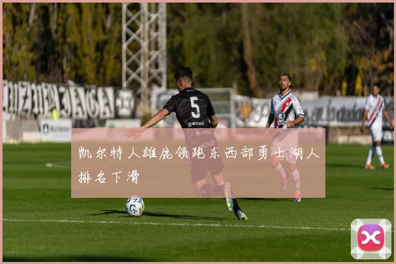 凯尔特人雄鹿领跑东西部勇士湖人排名下滑