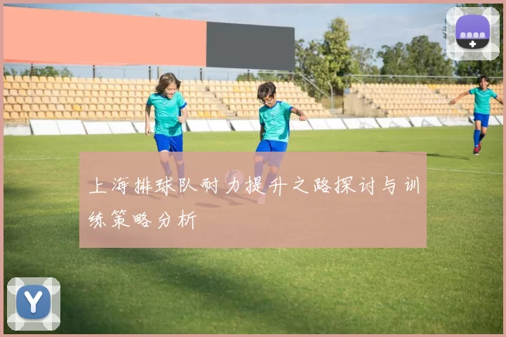 上海排球队耐力提升之路探讨与训练策略分析