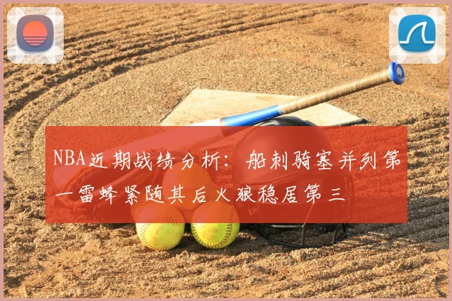 NBA近期战绩分析：船刺骑塞并列第一雷蜂紧随其后火狼稳居第三