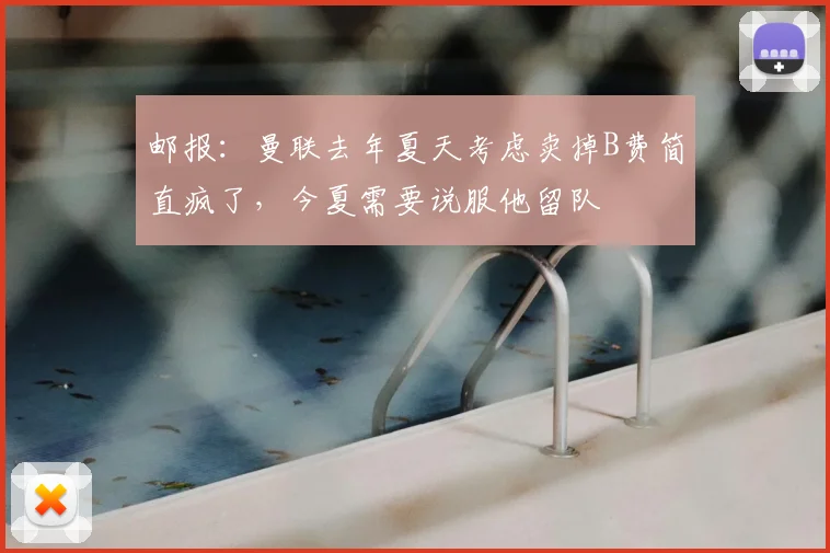 邮报:曼联去年夏天考虑卖掉B费简直疯了,今夏需要说服他留队