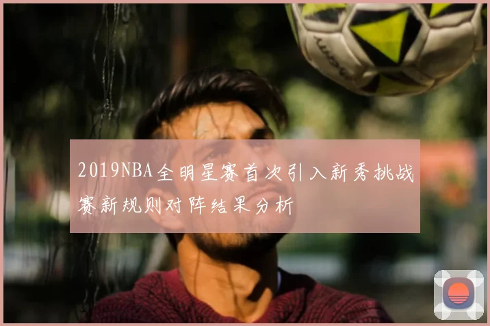 2019NBA全明星赛首次引入新秀挑战赛新规则对阵结果分析