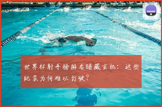 世界杯射手榜排名暗藏玄机：这些纪录为何难以打破？