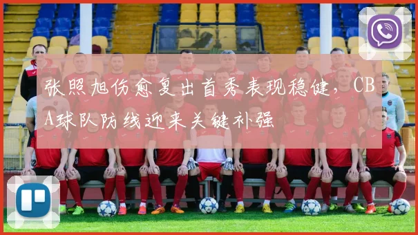 张照旭伤愈复出首秀表现稳健,CBA球队防线迎来关键补强
