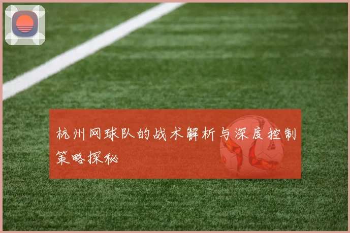 杭州网球队的战术解析与深度控制策略探秘