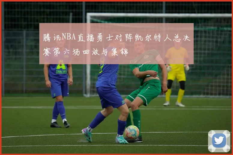 腾讯NBA直播勇士对阵凯尔特人总决赛第六场回放与集锦