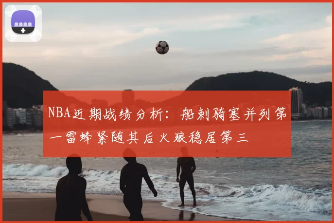 NBA近期战绩分析：船刺骑塞并列第一雷蜂紧随其后火狼稳居第三