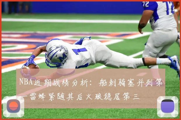 NBA近期战绩分析:船刺骑塞并列第一雷蜂紧随其后火狼稳居第三