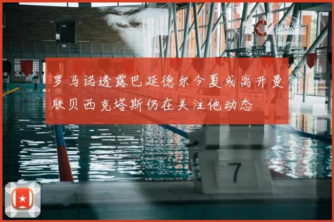 罗马诺透露巴延德尔今夏或离开曼联贝西克塔斯仍在关注他动态